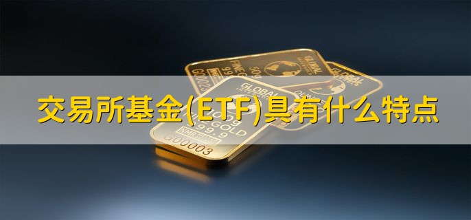 交易所基金(ETF)具有什么特点，有以下七点