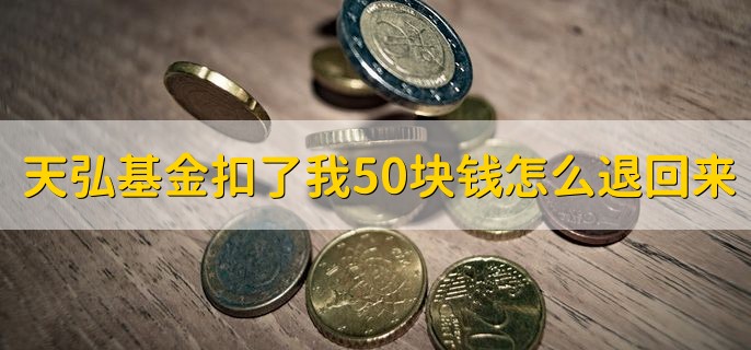 天弘基金扣了我50块钱怎么退回来，有以下两点