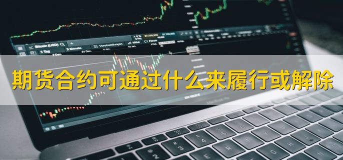 期货合约可通过什么来履行或解除，交割现货或进行对冲交易