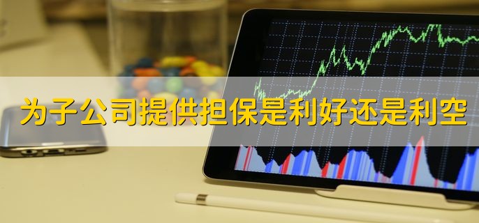 为子公司提供担保是利好还是利空，利好