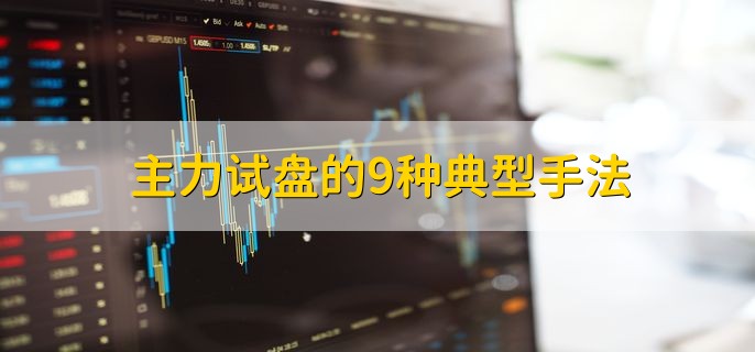 主力试盘的9种典型手法，主力试盘手法一览