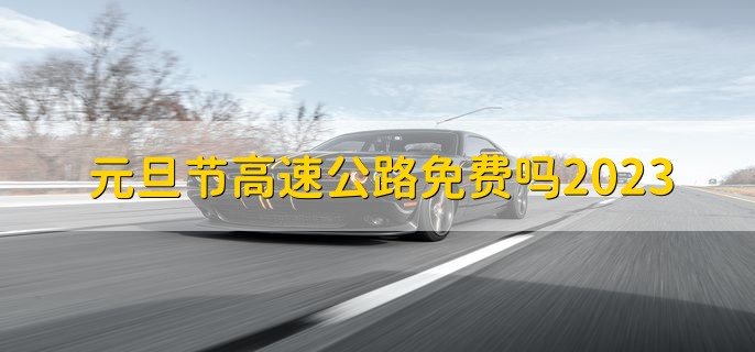 元旦节高速公路免费吗2023，不免费