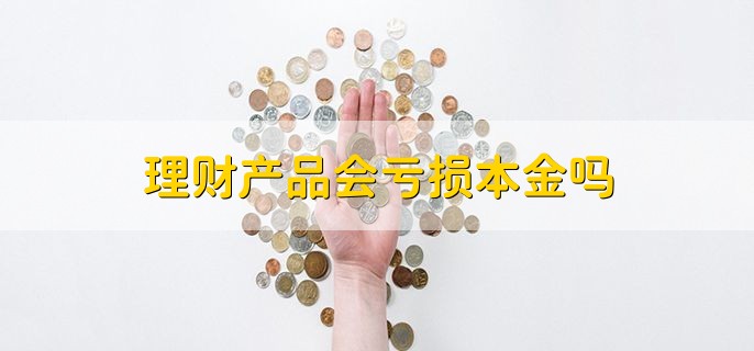 理财产品会亏损本金吗，有可能亏损本金