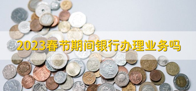 2023春节期间银行办理业务吗，能办理个人业务