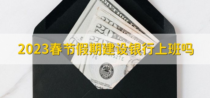 2023春节假期建设银行上班吗，上班