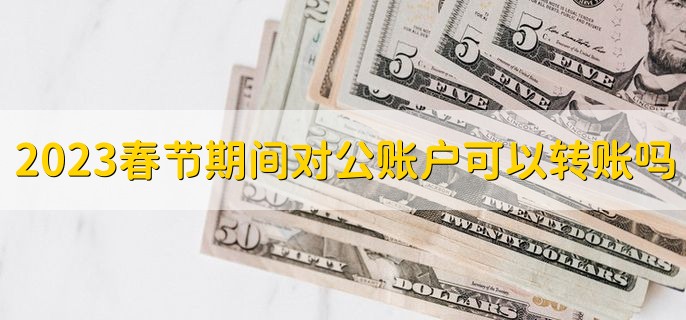 2023春节期间对公账户可以转账吗，不能转账