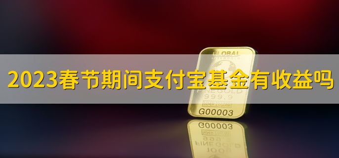 2023春节期间支付宝基金有收益吗，有以下两种情况