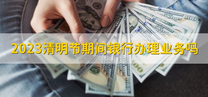 2023清明节期间银行办理业务吗，只能办理个人业务