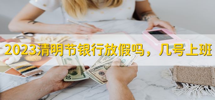 2023清明节银行放假吗，几号上班