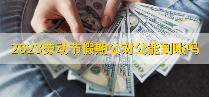 2023五一劳动节假期公对公能到账吗，不能实时到账