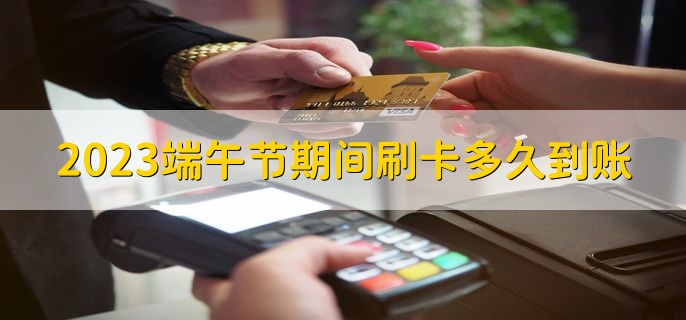 2023端午节期间刷卡多久到账，有以下两种情况