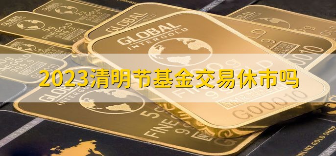 2023清明节基金交易休市吗，休市