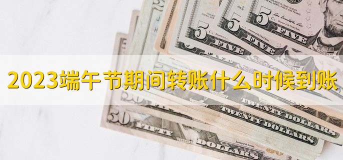 2023端午节期间转账什么时候到账，转账成功没到账怎么回事