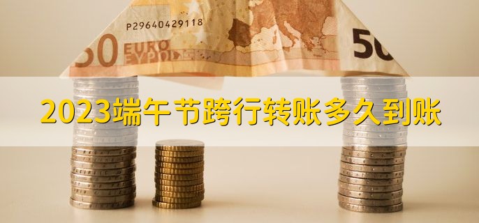 2023端午节跨行转账多久到账，有以下两种情况