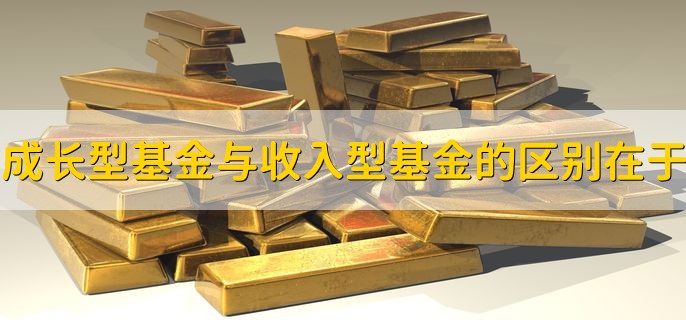 成长型基金与收入型基金的区别在于，以下三点