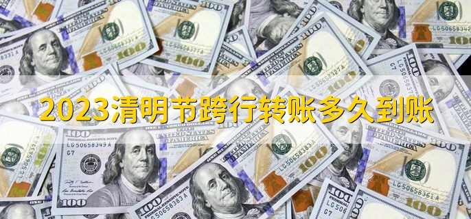 2023清明节跨行转账多久到账，有以下两种情况