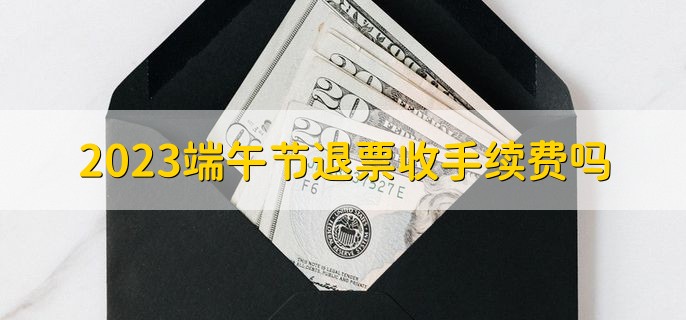 2023端午节退票收手续费吗，有以下四种情况