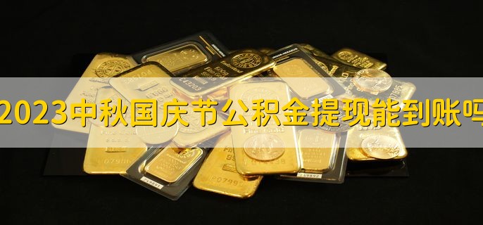 2023中秋国庆节公积金提现能到账吗，多久十一