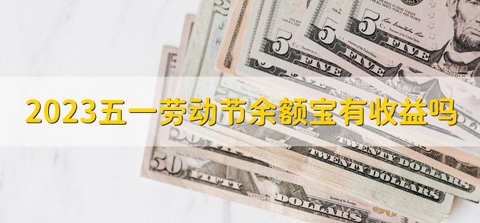 2023五一劳动节余额宝有收益吗，有的