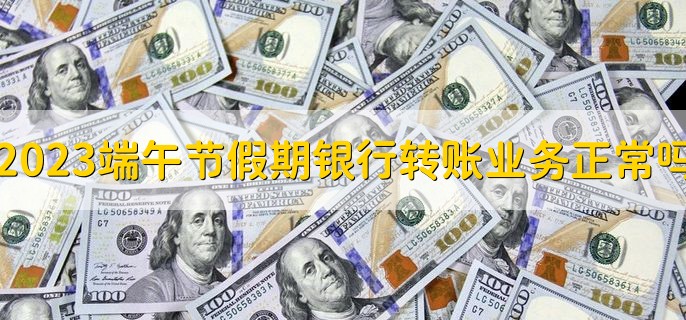 2023端午节假期银行转账业务正常吗，有以下两种情况