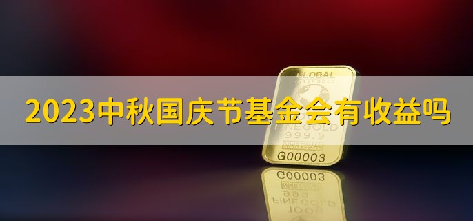 2023中秋国庆节期间基金会有收益吗十一，货币基金有