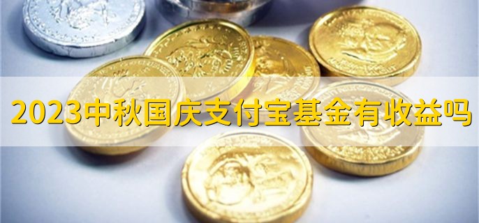 2023中秋国庆节期间支付宝基金有收益吗十一，货币基金的有