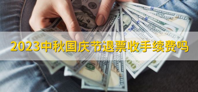 2023中秋国庆节退票收手续费吗十一，分以下两种情况