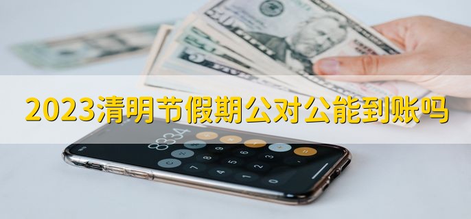 2023清明节假期公对公能到账吗，不能