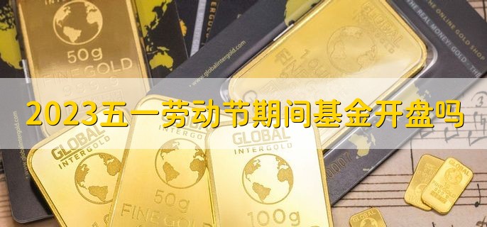 2023五一劳动节期间基金开盘吗，不开盘