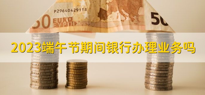 2023端午节期间银行办理业务吗，可以办私人业务