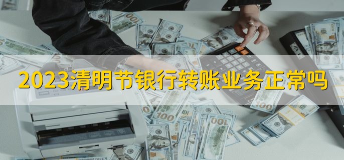 2023清明节假期银行转账业务正常吗，对私业务正常