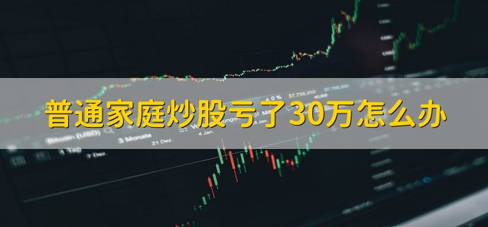 普通家庭炒股亏了30万怎么办，分以下三点