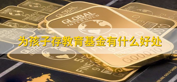 为孩子存教育基金有什么好处，有以下三点