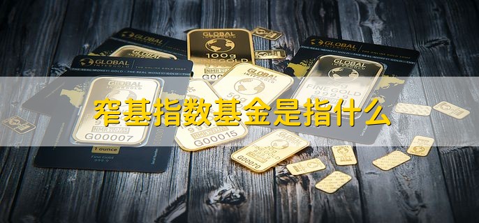 窄基指数基金是指什么，一类追踪特定主题和行业的基金