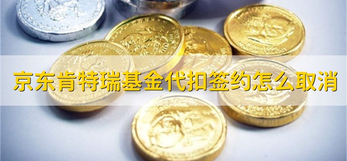 京东肯特瑞基金代扣签约怎么取消，有以下三种方式