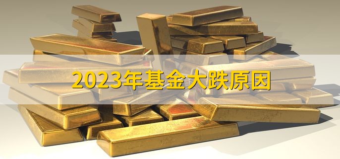 2023年基金大跌原因，有以下三点