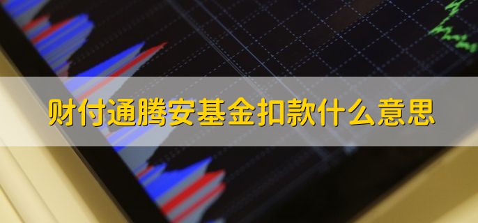 财付通腾安基金扣款什么意思，如何查看财付通腾安基金扣款情况呢