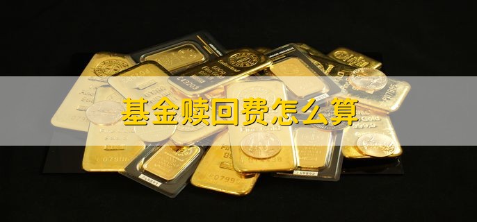 基金赎回费怎么算，基金赎回费=赎回金额×赎回费率