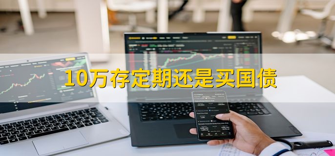 10万存定期还是买国债，有以下三点