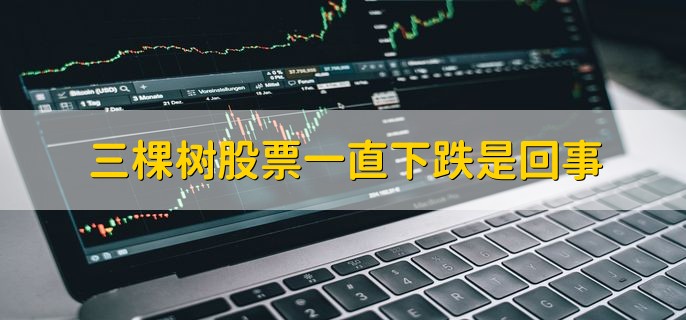 三棵树股票一直下跌是回事，有以下三种原因