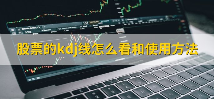 股票的kdj线怎么看和使用方法，有以下三点