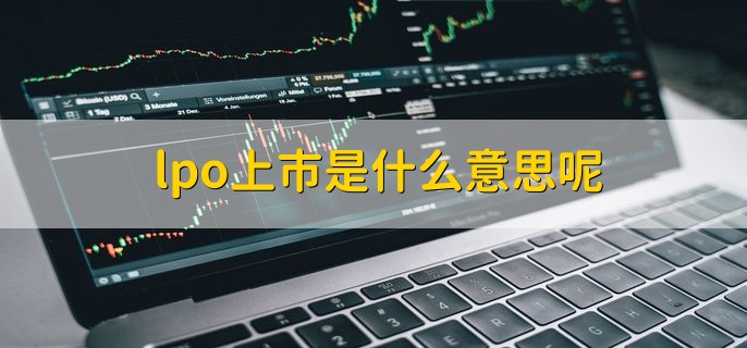 lpo上市是什么意思呢，一家企业第一次将它的股份向社会公众售卖的过程