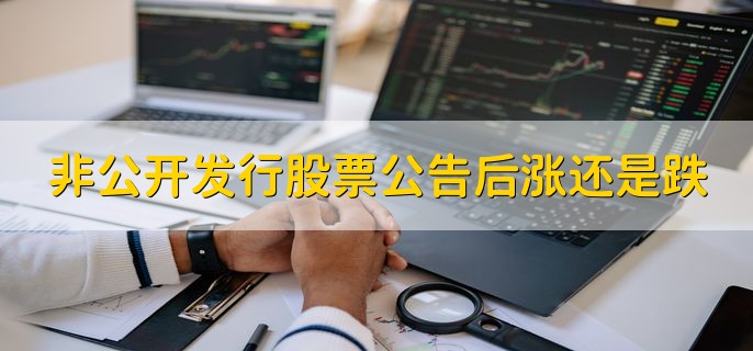 非公开发行股票公告后涨还是跌，有以下三点