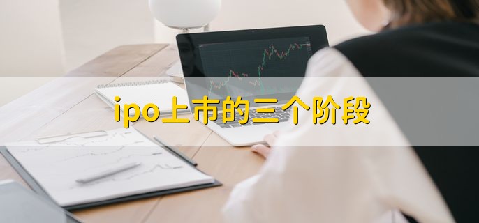 ipo上市的三个阶段，有以下3点