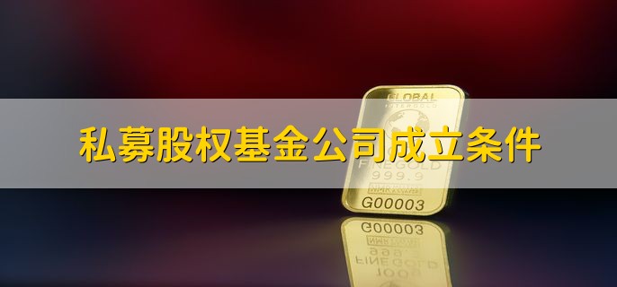 私募股权基金公司成立条件，有以下七点