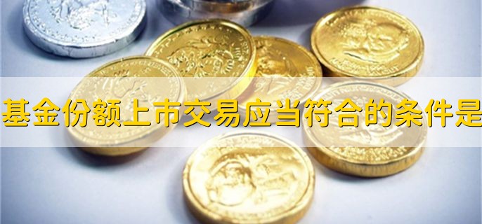 基金份额上市交易，应当符合的条件是