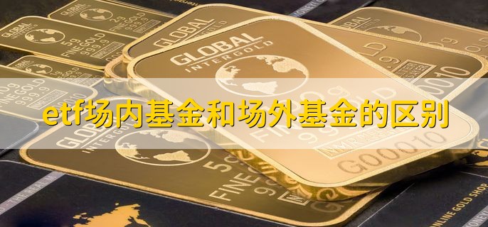 etf场内基金和场外基金的区别，有以下三点