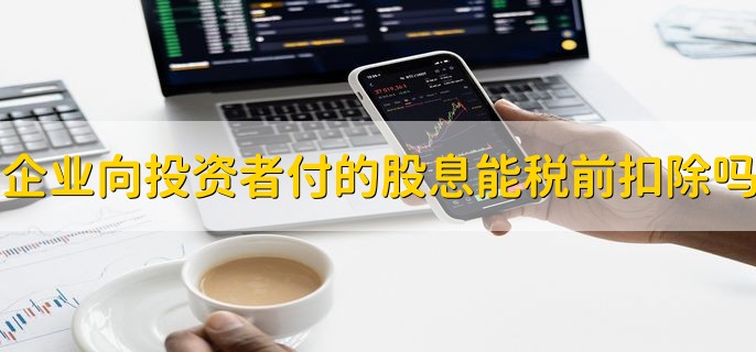 企业向投资者支付的股息可以税前扣除吗，可以