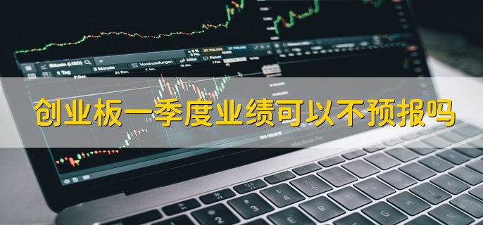 创业板一季度业绩可以不预报吗，不可以